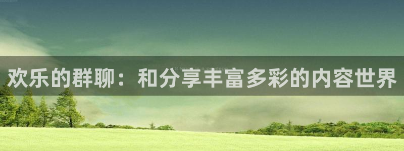 杏宇电子游戏官网：欢乐的群聊：和分享丰富多彩的内容世界