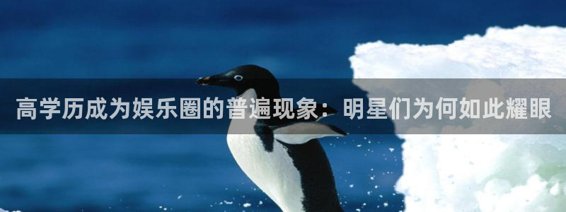 杏宇官网入口：高学历成为娱乐圈的普遍现象：明星们为何如此耀眼