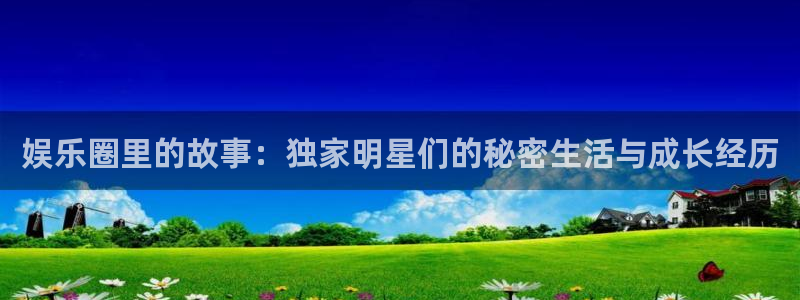杏宇电子游戏官网：娱乐圈里的故事：独家明星们的秘密生活与成长经历