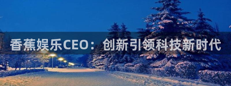 杏宇官网：香蕉娱乐CEO：创新引领科技新时代