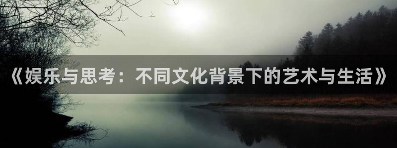 杏宇app入口：《娱乐与思考：不同文化背景下的艺术与生活》