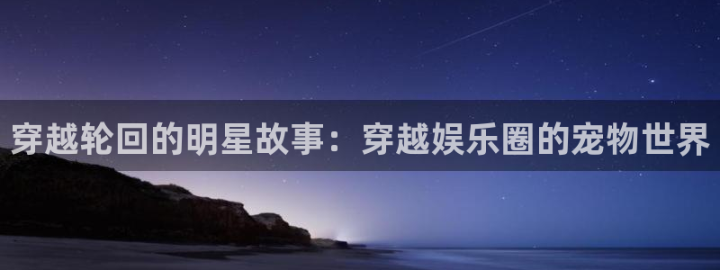 壹号大舞台入口：穿越轮回的明星故事：穿越娱乐圈的宠物世界