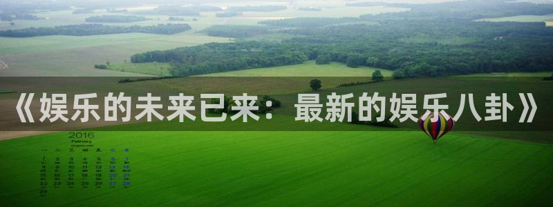 杏宇官方网站下载：《娱乐的未来已来：最新的娱乐八卦》