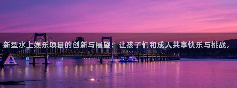 壹号大舞台官网：新型水上娱乐项目的创新与展望：让孩子们和成人共享快乐与挑战。